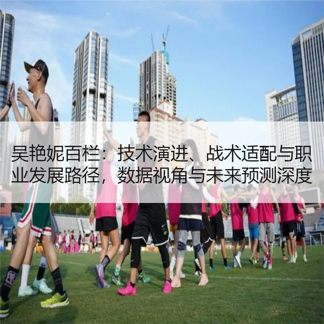 吴艳妮百栏:技术演进、战术适配与职业发展路径,数据视角与未来预测深度分析